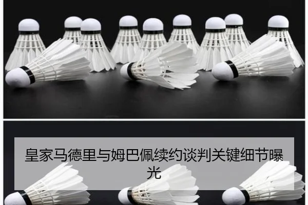 皇家马德里与姆巴佩续约谈判关键细节曝光